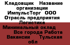 Кладовщик › Название организации ­ ИмпульсТорг, ООО › Отрасль предприятия ­ Логистика › Минимальный оклад ­ 45 000 - Все города Работа » Вакансии   . Тульская обл.